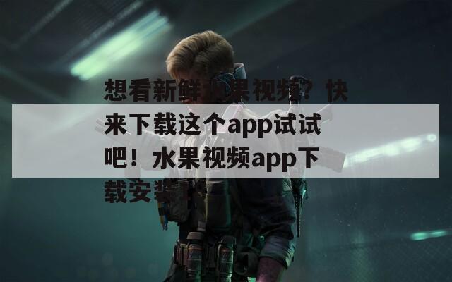 想看新鲜水果视频？快来下载这个app试试吧！水果视频app下载安装18