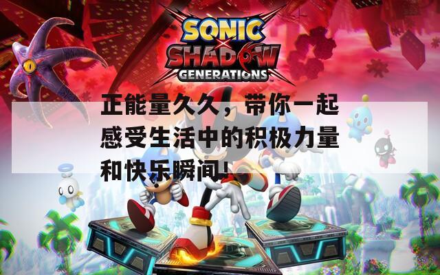 正能量久久，带你一起感受生活中的积极力量和快乐瞬间！
