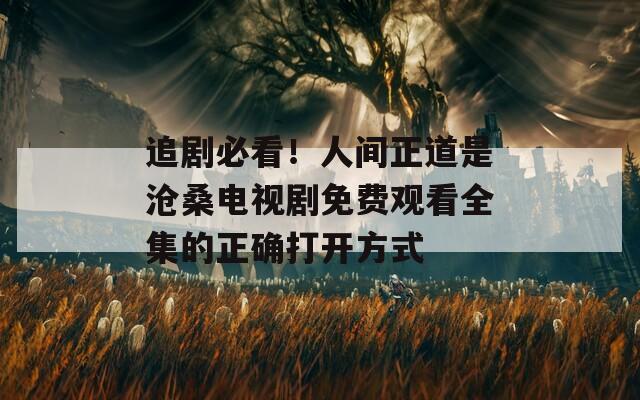 追剧必看！人间正道是沧桑电视剧免费观看全集的正确打开方式