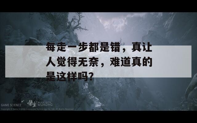 每走一步都是错，真让人觉得无奈，难道真的是这样吗？