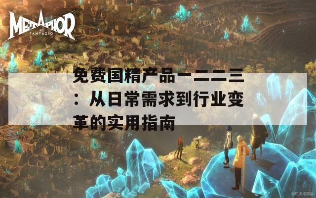 免费国精产品一二二三：从日常需求到行业变革的实用指南
