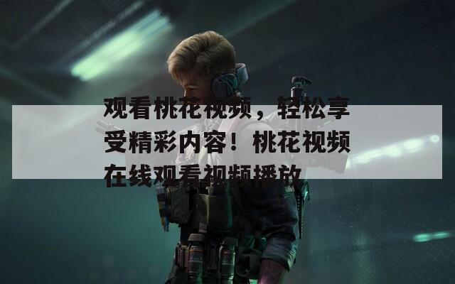 观看桃花视频，轻松享受精彩内容！桃花视频在线观看视频播放