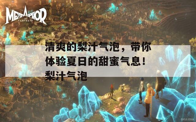 清爽的梨汁气泡，带你体验夏日的甜蜜气息！梨汁气泡