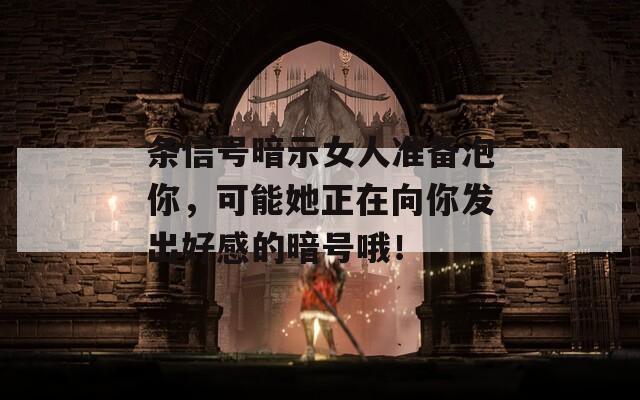 条信号暗示女人准备泡你，可能她正在向你发出好感的暗号哦！