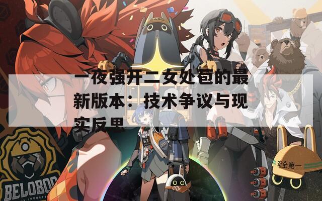 一夜强开二女处苞的最新版本：技术争议与现实反思