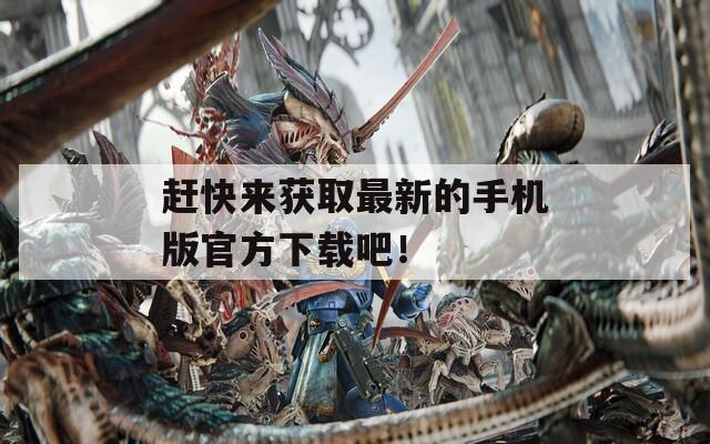 赶快来获取最新的手机版官方下载吧！