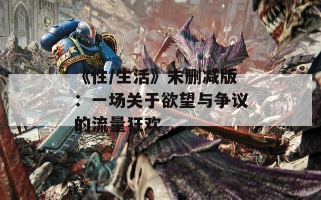 《性/生活》未删减版：一场关于欲望与争议的流量狂欢