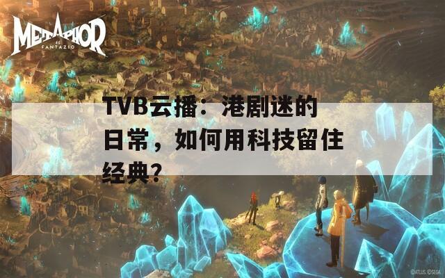 TVB云播：港剧迷的日常，如何用科技留住经典？