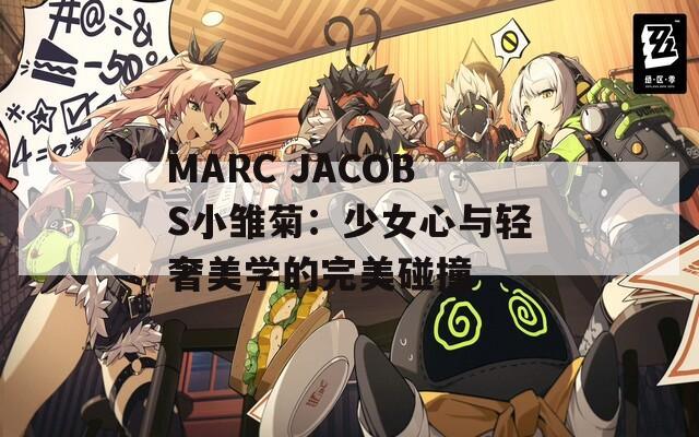 MARC JACOBS小雏菊：少女心与轻奢美学的完美碰撞