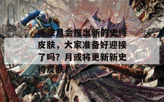 听说月会推出新的史诗皮肤，大家准备好迎接了吗？月或将更新新史诗皮肤！