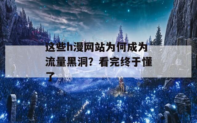 这些h漫网站为何成为流量黑洞？看完终于懂了