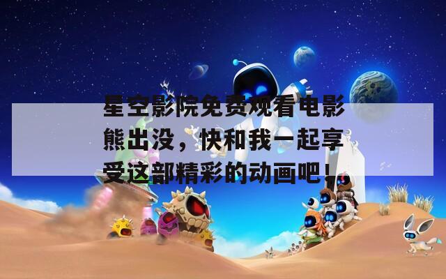 星空影院免费观看电影熊出没，快和我一起享受这部精彩的动画吧！