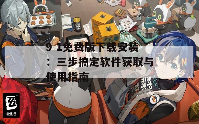 9 1免费版下载安装：三步搞定软件获取与使用指南