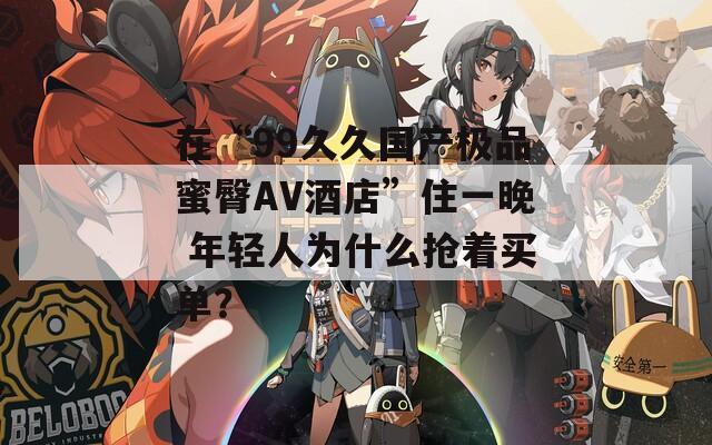 在“99久久国产极品蜜臀AV酒店”住一晚 年轻人为什么抢着买单？