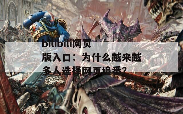bilibili网页版入口：为什么越来越多人选择网页追番？