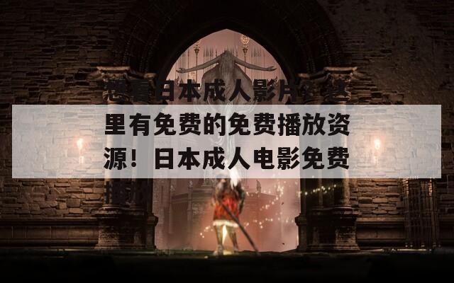 想看日本成人影片？这里有免费的免费播放资源！日本成人电影免费播放