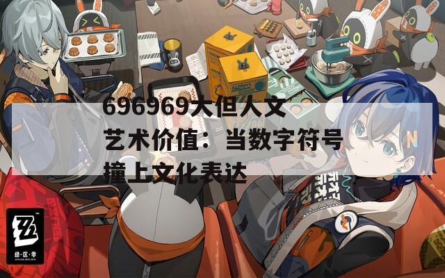 696969大但人文艺术价值：当数字符号撞上文化表达