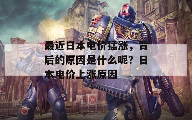 最近日本电价猛涨，背后的原因是什么呢？日本电价上涨原因