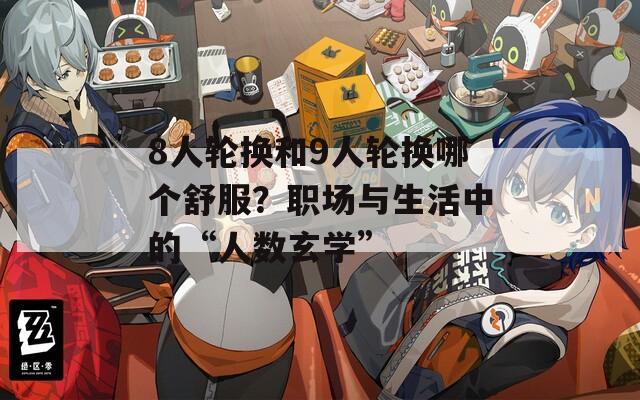 8人轮换和9人轮换哪个舒服？职场与生活中的“人数玄学”