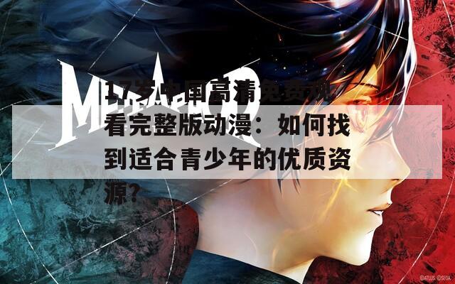 17岁中国高清免费观看完整版动漫：如何找到适合青少年的优质资源？