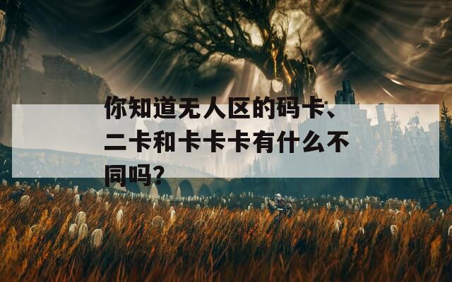 你知道无人区的码卡、二卡和卡卡卡有什么不同吗？