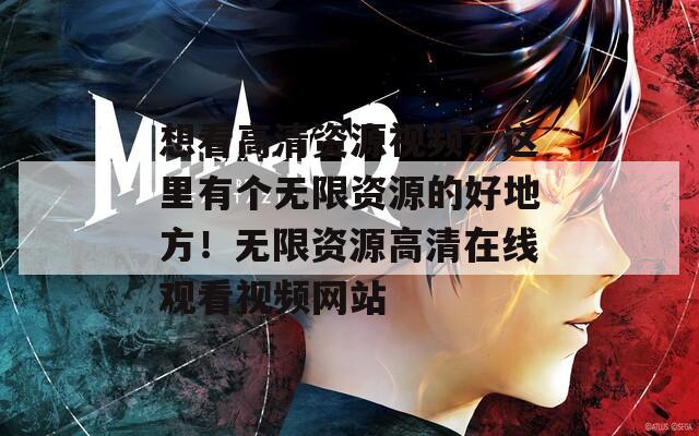 想看高清资源视频？这里有个无限资源的好地方！无限资源高清在线观看视频网站