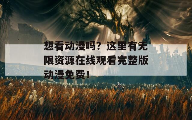 想看动漫吗？这里有无限资源在线观看完整版动漫免费！