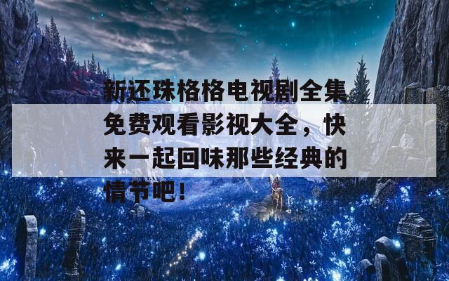 新还珠格格电视剧全集免费观看影视大全，快来一起回味那些经典的情节吧！