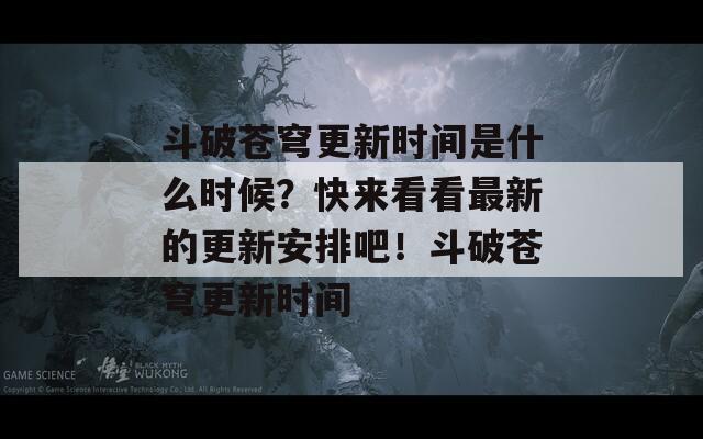 斗破苍穹更新时间是什么时候？快来看看最新的更新安排吧！斗破苍穹更新时间