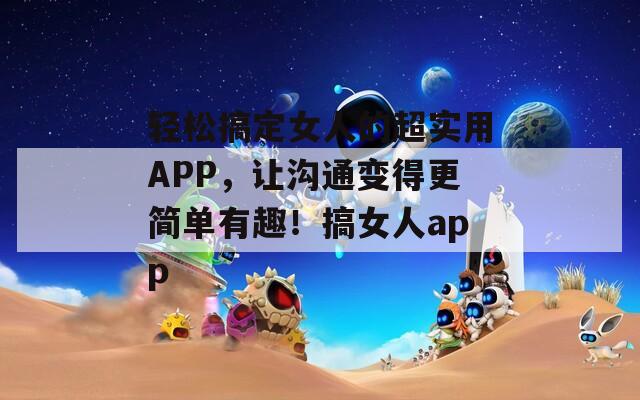 轻松搞定女人的超实用APP，让沟通变得更简单有趣！搞女人app