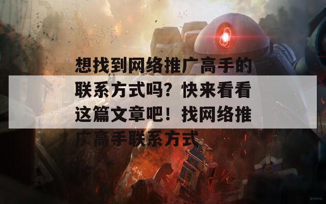 想找到网络推广高手的联系方式吗？快来看看这篇文章吧！找网络推广高手联系方式