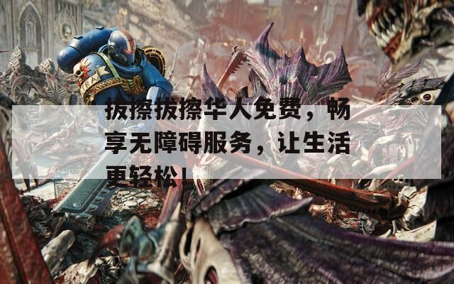拔擦拔擦华人免费，畅享无障碍服务，让生活更轻松！