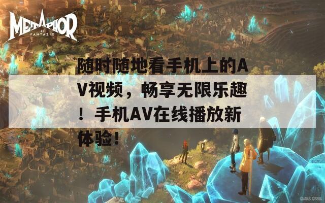 随时随地看手机上的AV视频，畅享无限乐趣！手机AV在线播放新体验！