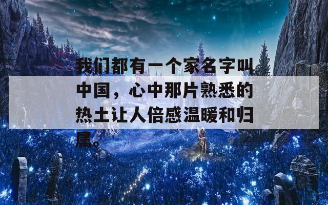 我们都有一个家名字叫中国，心中那片熟悉的热土让人倍感温暖和归属。