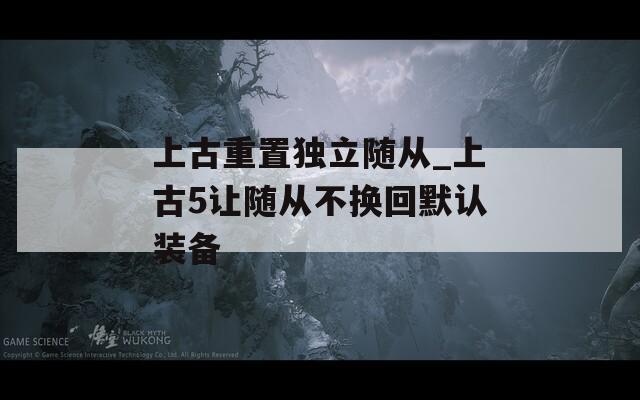上古重置独立随从_上古5让随从不换回默认装备