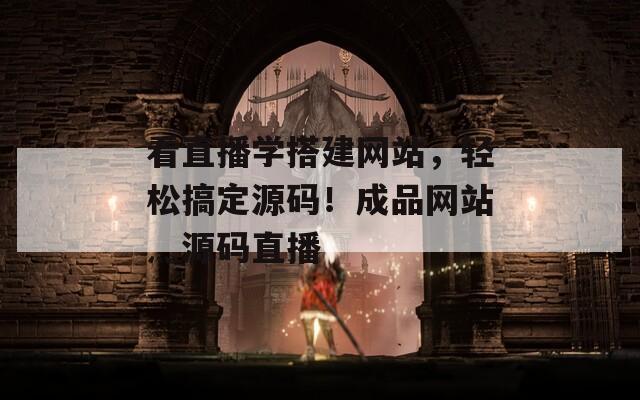 看直播学搭建网站，轻松搞定源码！成品网站灬源码直播