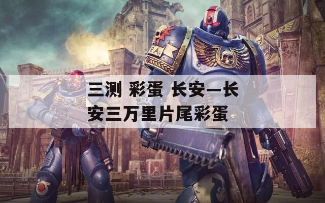 三测 彩蛋 长安—长安三万里片尾彩蛋