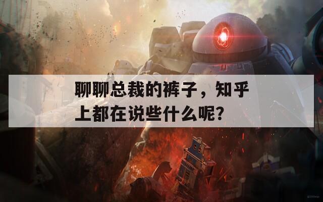 聊聊总裁的裤子，知乎上都在说些什么呢？
