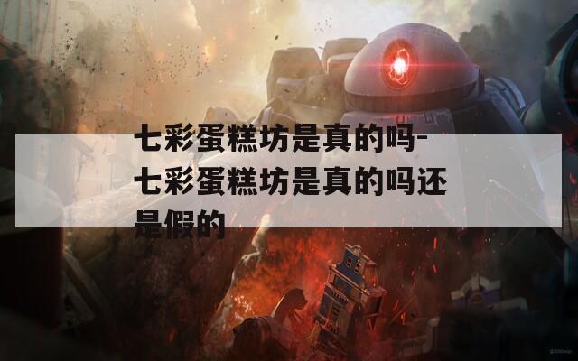 七彩蛋糕坊是真的吗-七彩蛋糕坊是真的吗还是假的