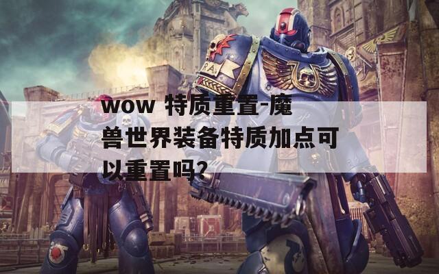 wow 特质重置-魔兽世界装备特质加点可以重置吗？