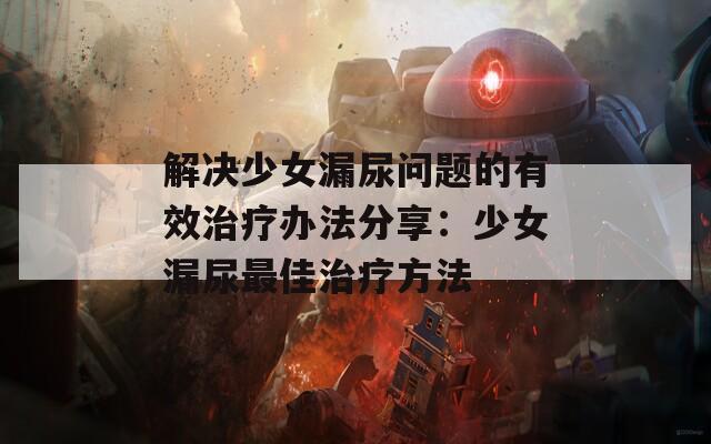 解决少女漏尿问题的有效治疗办法分享：少女漏尿最佳治疗方法