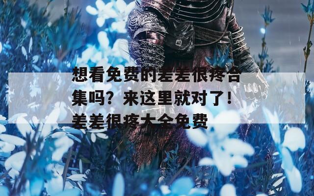 想看免费的差差很疼合集吗？来这里就对了！差差很疼大全免费