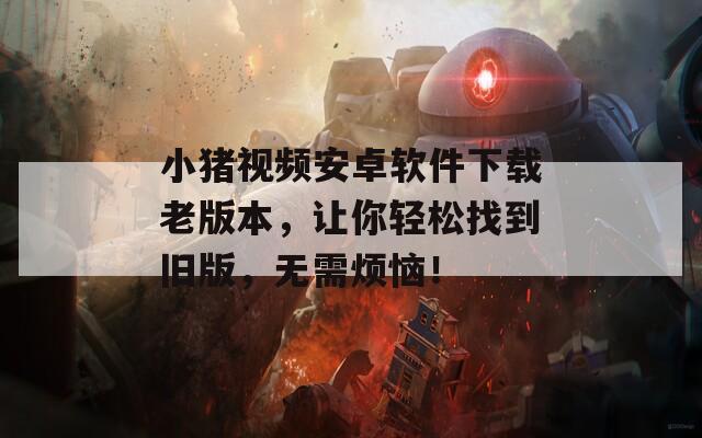 小猪视频安卓软件下载老版本，让你轻松找到旧版，无需烦恼！