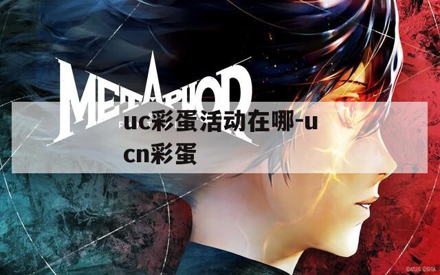uc彩蛋活动在哪-ucn彩蛋
