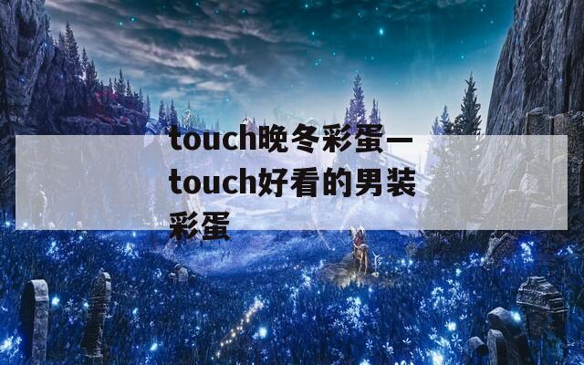 touch晚冬彩蛋—touch好看的男装彩蛋