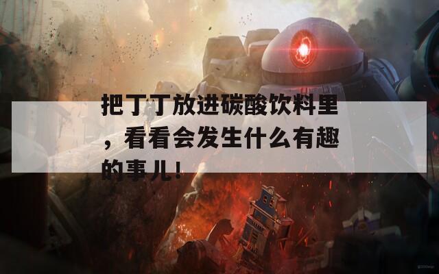 把丁丁放进碳酸饮料里，看看会发生什么有趣的事儿！