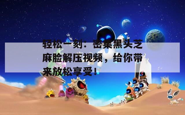 轻松一刻：密集黑头芝麻脸解压视频，给你带来放松享受！