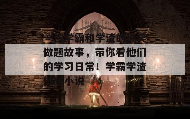一位学霸和学渣的搞笑做题故事，带你看他们的学习日常！学霸学渣做题小说