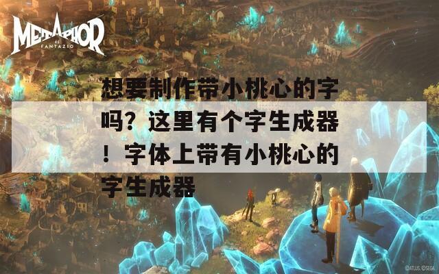想要制作带小桃心的字吗？这里有个字生成器！字体上带有小桃心的字生成器