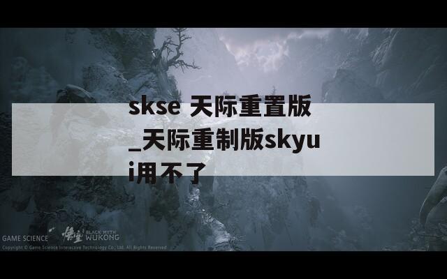 skse 天际重置版_天际重制版skyui用不了